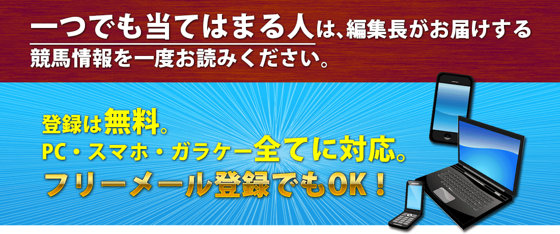 一つでも当てはまる人は、競馬ヘッドラインがお届けする競馬情報を一度お読みください。登録は無料。PC・スマホ・ガラケー全てに対応、フリーメール登録もOK！